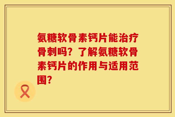 氨糖软骨素钙片能吗？了解氨糖软骨素钙片的作用与适用范围？