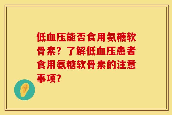低血压能否食用氨糖软骨素？了解低血压患者食用氨糖软骨素的注意事项？