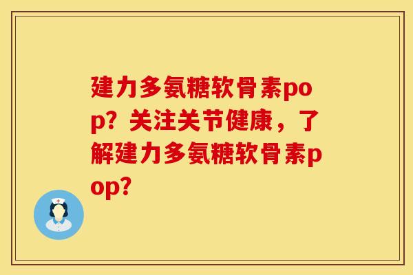 建力多氨糖软骨素pop？关注关节健康，了解建力多氨糖软骨素pop？
