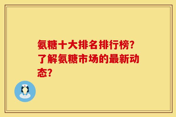 氨糖十大排名排行榜？了解氨糖市场的最新动态？