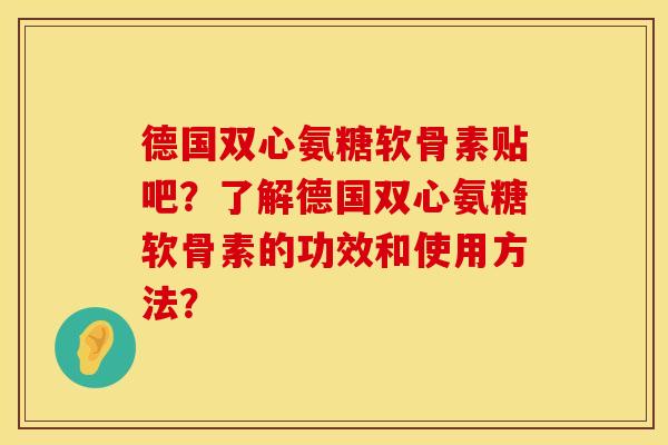 德国双心氨糖软骨素贴吧?了解德国双心氨糖软骨素的功效和使用方法? 德国双心氨糖软骨素贴吧?了解德国双心氨糖软骨素的功效和使用方法?