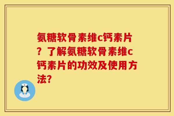 氨糖软骨素维c钙素片？了解氨糖软骨素维c钙素片的功效及使用方法？