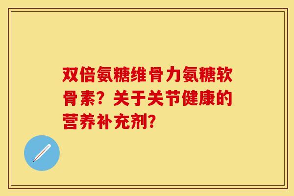 双倍氨糖维骨力氨糖软骨素?关于关节健康的营养补充剂? 双倍氨糖维骨力氨糖软骨素?关于关节健康的营养补充剂?