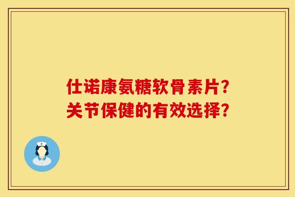 仕诺康氨糖软骨素片？关节保健的有效选择？