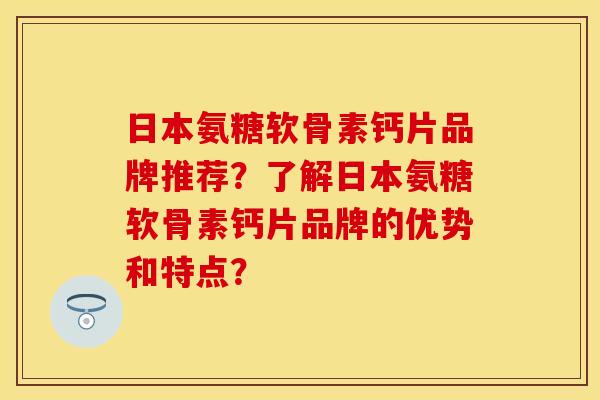 日本氨糖软骨素钙片品牌推荐？了解日本氨糖软骨素钙片品牌的优势和特点？
