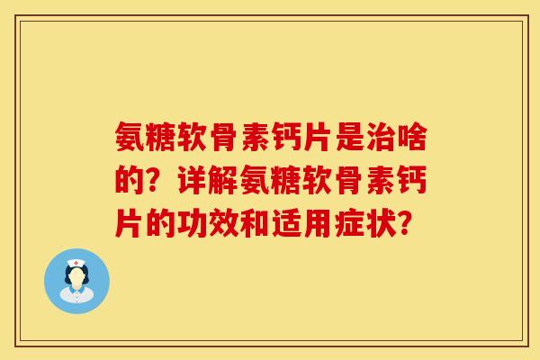 氨糖软骨素钙片是治啥的？详解氨糖软骨素钙片的功效和适用症状？