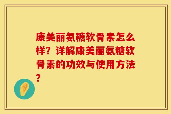 康美丽氨糖软骨素怎么样?详解康美丽氨糖软骨素的功效与使用方法? 康美丽氨糖软骨素怎么样?详解康美丽氨糖软骨素的功效与使用方法?