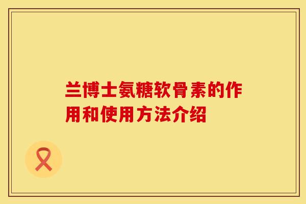 兰博士氨糖软骨素的作用和使用方法介绍