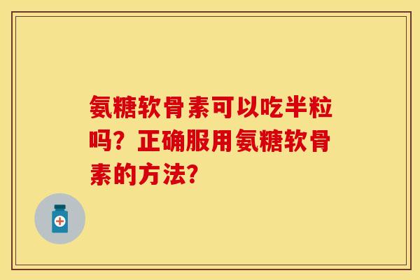 氨糖软骨素可以吃半粒吗？正确服用氨糖软骨素的方法？