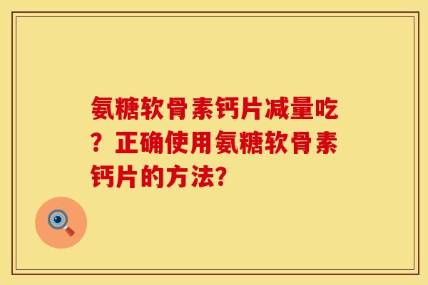 氨糖软骨素钙片减量吃？正确使用氨糖软骨素钙片的方法？