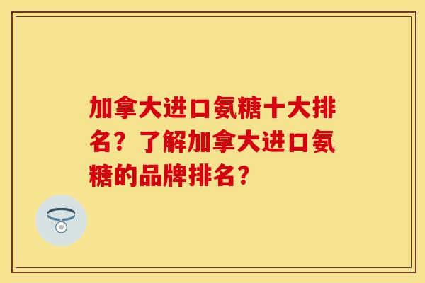 加拿大进口氨糖十大排名？了解加拿大进口氨糖的品牌排名？