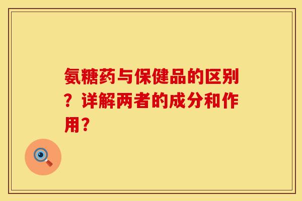 氨糖药与保健品的区别?详解两者的成分和作用? 氨糖药与保健品的区别?详解两者的成分和作用?