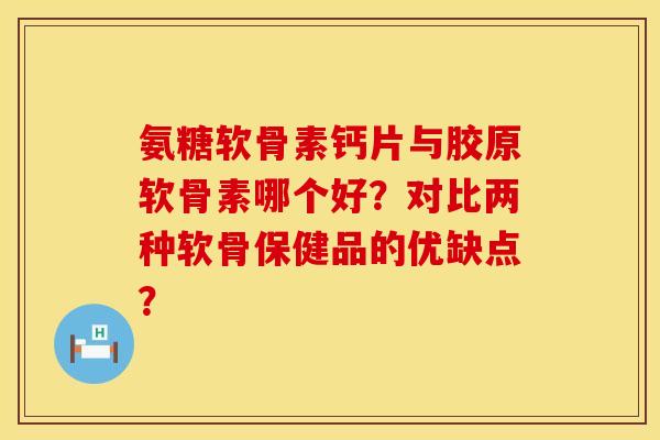 氨糖软骨素钙片与胶原软骨素哪个好？对比两种软骨保健品的优缺点？
