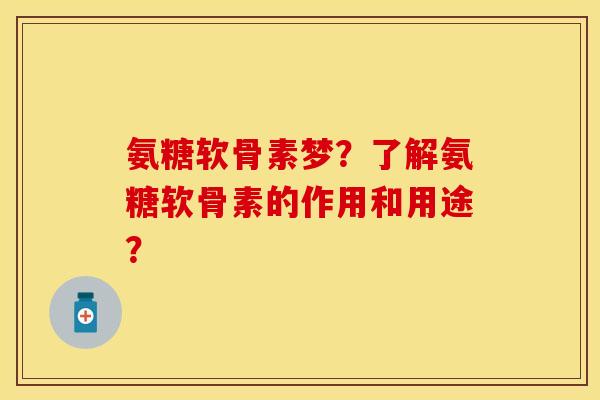 氨糖软骨素梦？了解氨糖软骨素的作用和用途？