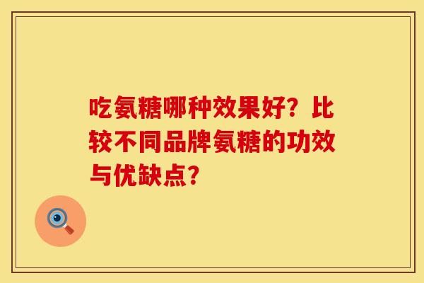 吃氨糖哪种效果好？比较不同品牌氨糖的功效与优缺点？