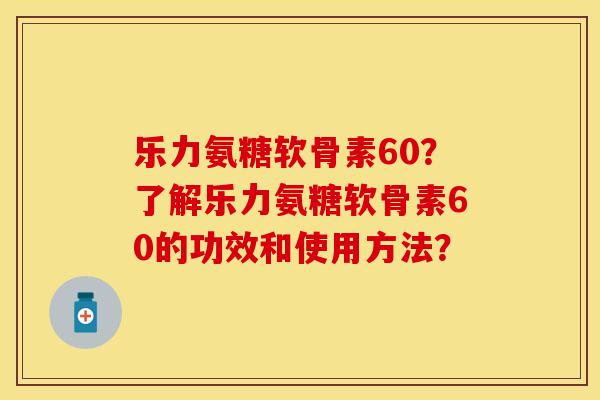 乐力氨糖软骨素60？了解乐力氨糖软骨素60的功效和使用方法？