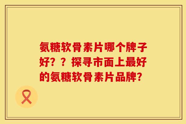 氨糖软骨素片哪个牌子好？？探寻市面上最好的氨糖软骨素片品牌？