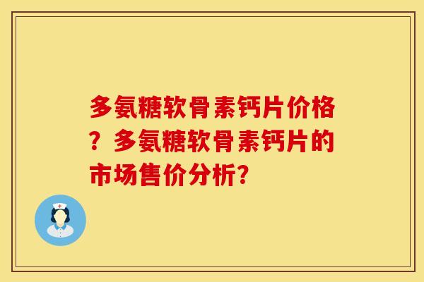 多氨糖软骨素钙片价格？多氨糖软骨素钙片的市场售价分析？