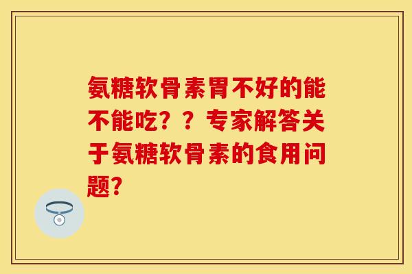氨糖软骨素胃不好的能不能吃？？专家解答关于氨糖软骨素的食用问题？