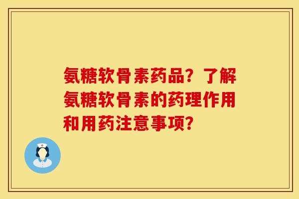 氨糖软骨素药品？了解氨糖软骨素的药理作用和用药注意事项？
