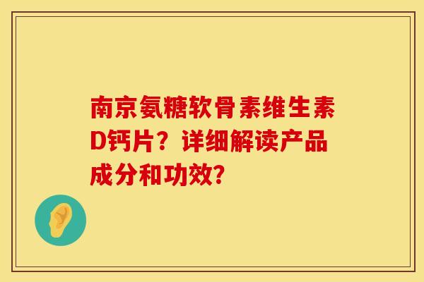 南京氨糖软骨素维生素D钙片？详细解读产品成分和功效？