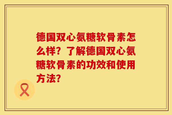 德国双心氨糖软骨素怎么样？了解德国双心氨糖软骨素的功效和使用方法？
