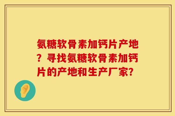氨糖软骨素加钙片产地？寻找氨糖软骨素加钙片的产地和生产厂家？