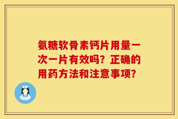 氨糖软骨素钙片用量一次一片有效吗？正确的用药方法和注意事项？