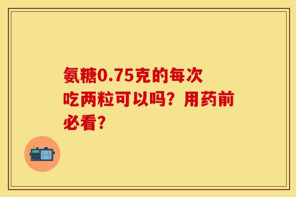 氨糖0.75克的每次吃两粒可以吗？用药前必看？
