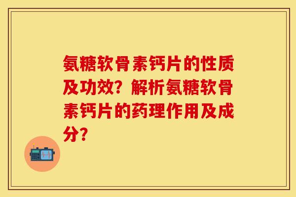 氨糖软骨素钙片的性质及功效？解析氨糖软骨素钙片的药理作用及成分？