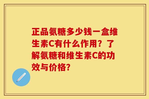 正品氨糖多少钱一盒维生素C有什么作用？了解氨糖和维生素C的功效与价格？
