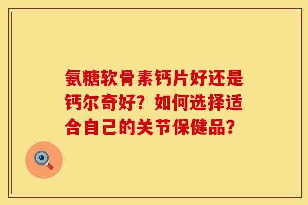 氨糖软骨素钙片好还是钙尔奇好？如何选择适合自己的关节保健品？