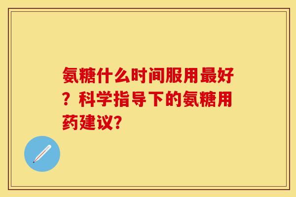 氨糖什么时间服用最好？科学指导下的氨糖用药建议？