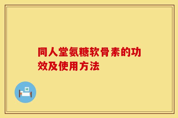 同人堂氨糖软骨素的功效及使用方法 同人堂氨糖软骨素的功效及使用方法
