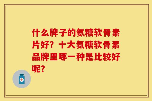 什么牌子的氨糖软骨素片好？十大氨糖软骨素品牌里哪一种是比较好呢？