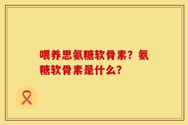 喂养思氨糖软骨素？氨糖软骨素是什么？