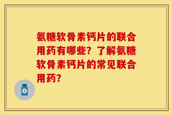氨糖软骨素钙片的联合用药有哪些？了解氨糖软骨素钙片的常见联合用药？