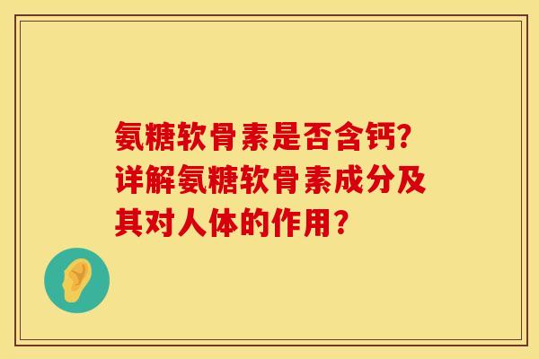 氨糖软骨素是否含钙？详解氨糖软骨素成分及其对人体的作用？