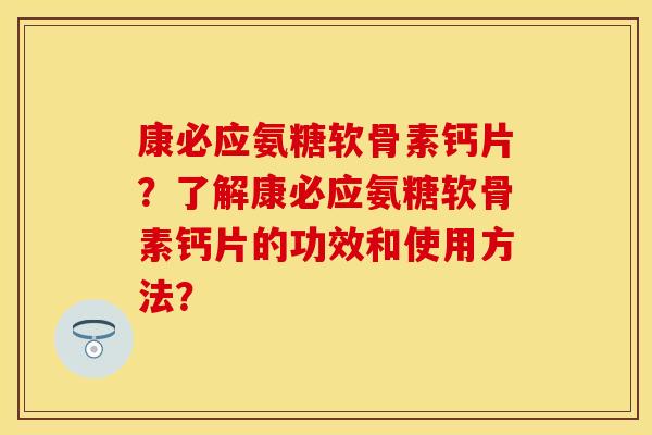 康必应氨糖软骨素钙片？了解康必应氨糖软骨素钙片的功效和使用方法？