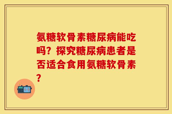 氨糖软骨素糖尿病能吃吗？探究糖尿病患者是否适合食用氨糖软骨素？