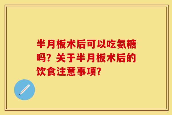 半月板术后可以吃氨糖吗？关于半月板术后的饮食注意事项？
