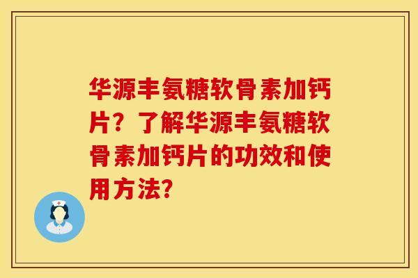 华源丰氨糖软骨素加钙片？了解华源丰氨糖软骨素加钙片的功效和使用方法？