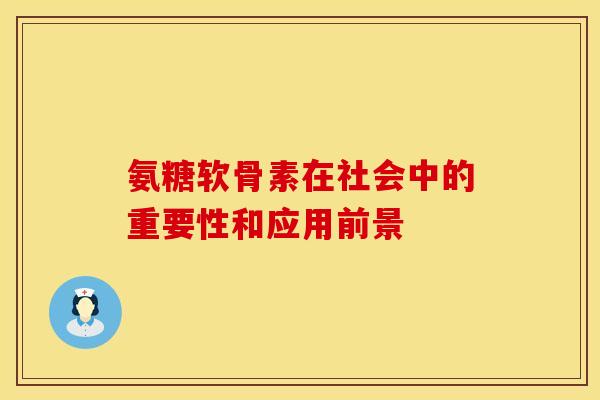 氨糖软骨素在社会中的重要性和应用前景