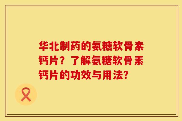 华北制药的氨糖软骨素钙片？了解氨糖软骨素钙片的功效与用法？