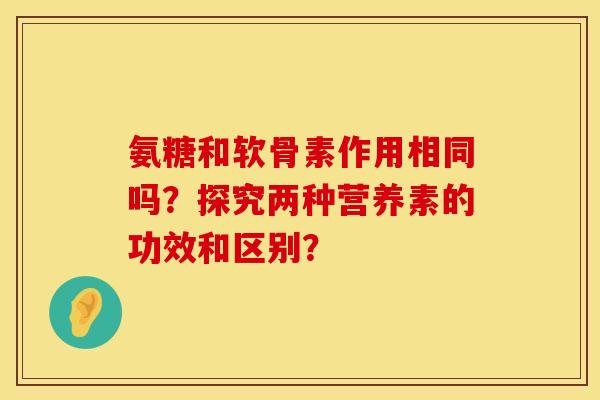 氨糖和软骨素作用相同吗？探究两种营养素的功效和区别？