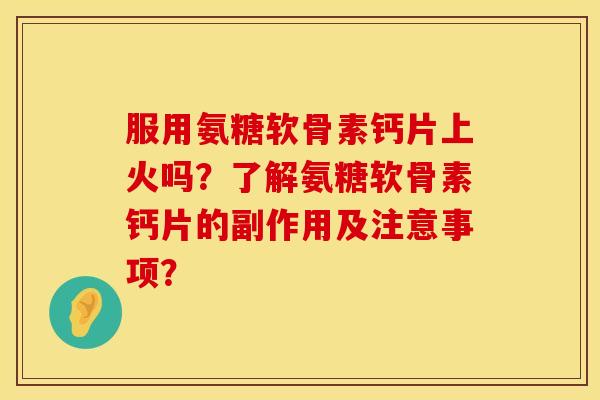 服用氨糖软骨素钙片上火吗？了解氨糖软骨素钙片的副作用及注意事项？