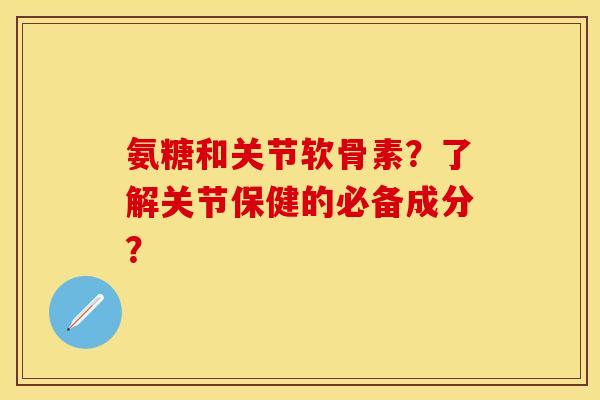 氨糖和关节软骨素？了解关节保健的必备成分？