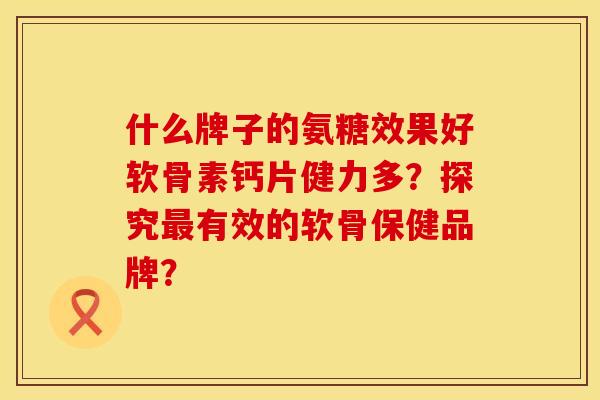 什么牌子的氨糖效果好软骨素钙片健力多？探究最有效的软骨保健品牌？
