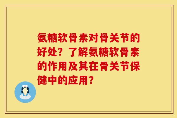 氨糖软骨素对骨关节的好处？了解氨糖软骨素的作用及其在骨关节保健中的应用？