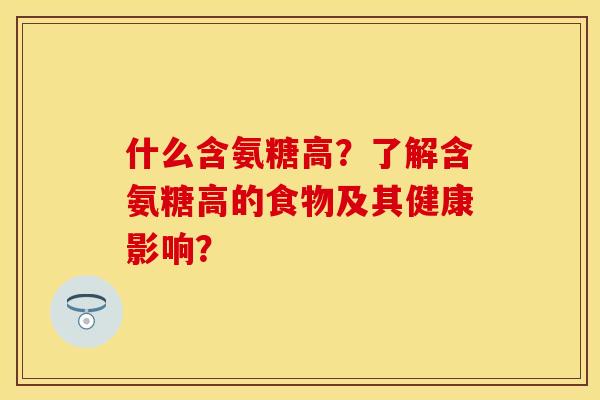 什么含氨糖高？了解含氨糖高的食物及其健康影响？